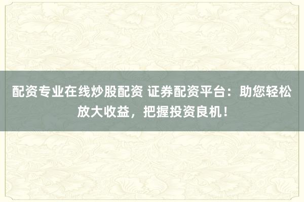 配资专业在线炒股配资 证券配资平台：助您轻松放大收益，把握投资良机！