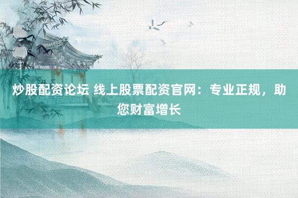 炒股配资论坛 线上股票配资官网：专业正规，助您财富增长