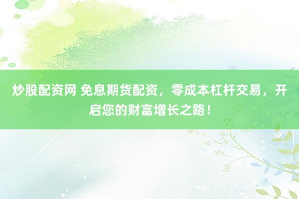 炒股配资网 免息期货配资，零成本杠杆交易，开启您的财富增长之路！