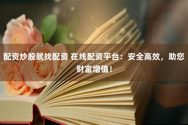 配资炒股就找配资 在线配资平台：安全高效，助您财富增值！