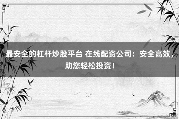 最安全的杠杆炒股平台 在线配资公司：安全高效，助您轻松投资！