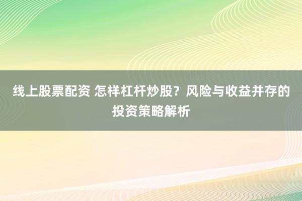线上股票配资 怎样杠杆炒股？风险与收益并存的投资策略解析