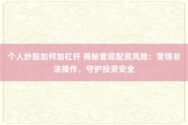 个人炒股如何加杠杆 揭秘套现配资风险：警惕非法操作，守护投资安全