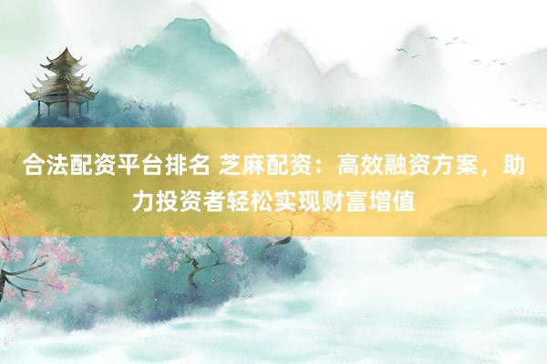 合法配资平台排名 芝麻配资：高效融资方案，助力投资者轻松实现财富增值