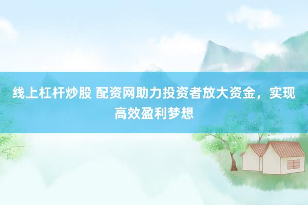 线上杠杆炒股 配资网助力投资者放大资金，实现高效盈利梦想