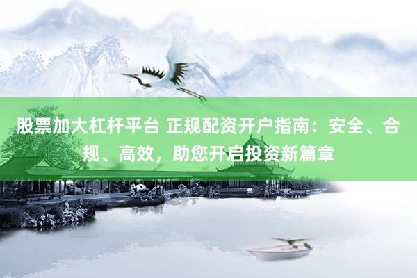 股票加大杠杆平台 正规配资开户指南：安全、合规、高效，助您开启投资新篇章