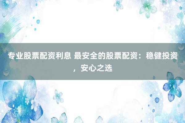专业股票配资利息 最安全的股票配资：稳健投资，安心之选