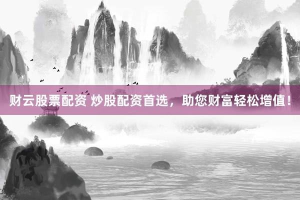 财云股票配资 炒股配资首选，助您财富轻松增值！
