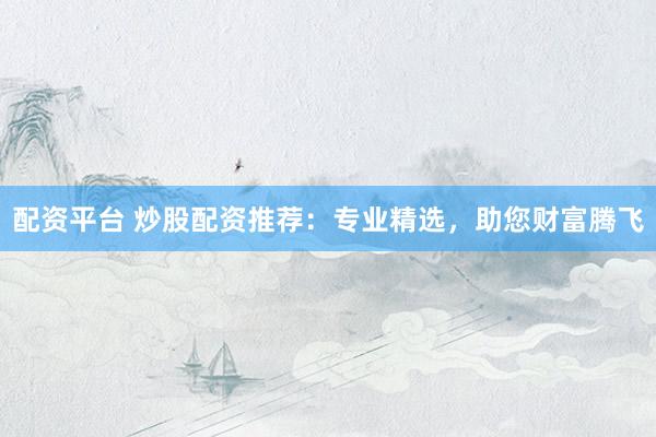 配资平台 炒股配资推荐：专业精选，助您财富腾飞