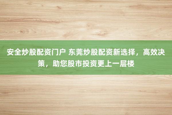 安全炒股配资门户 东莞炒股配资新选择，高效决策，助您股市投资更上一层楼