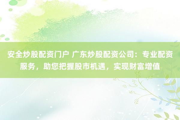 安全炒股配资门户 广东炒股配资公司：专业配资服务，助您把握股市机遇，实现财富增值