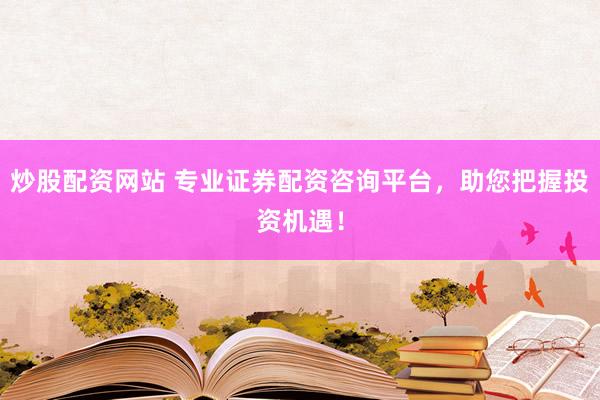 炒股配资网站 专业证券配资咨询平台，助您把握投资机遇！