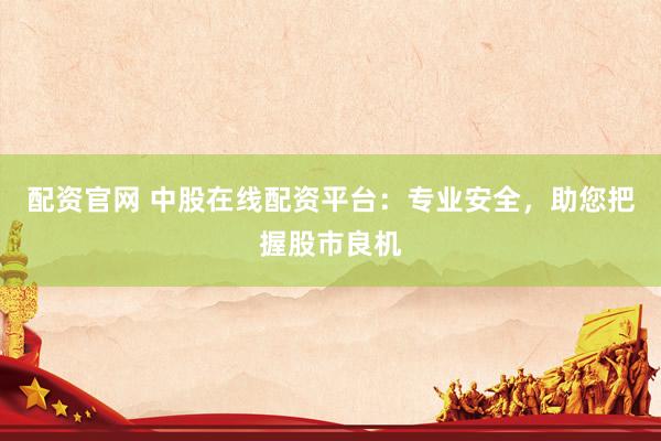 配资官网 中股在线配资平台：专业安全，助您把握股市良机