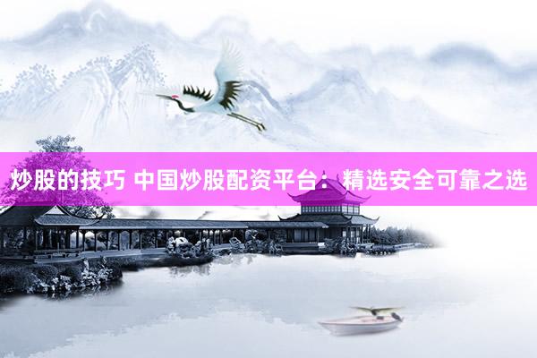 炒股的技巧 中国炒股配资平台：精选安全可靠之选