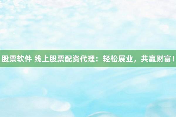 股票软件 线上股票配资代理：轻松展业，共赢财富！