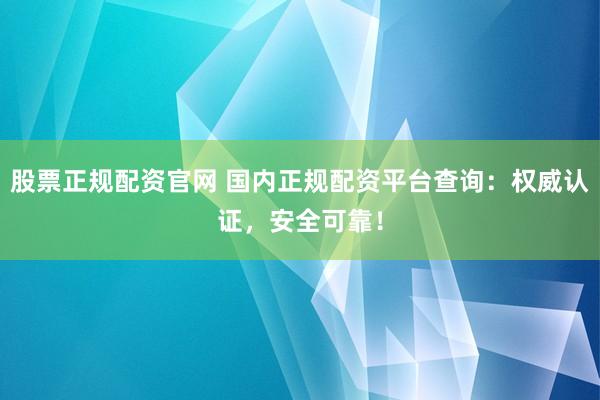 股票正规配资官网 国内正规配资平台查询：权威认证，安全可靠！