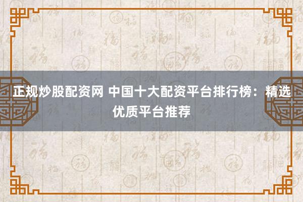 正规炒股配资网 中国十大配资平台排行榜：精选优质平台推荐