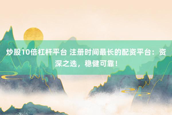 炒股10倍杠杆平台 注册时间最长的配资平台：资深之选，稳健可靠！