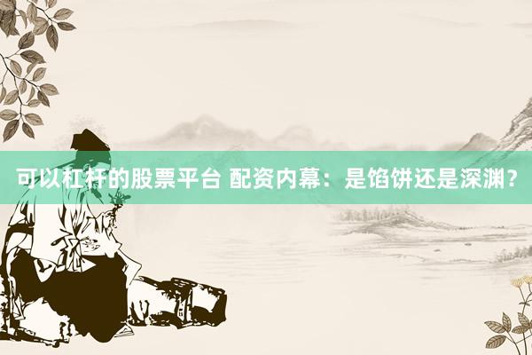 可以杠杆的股票平台 配资内幕：是馅饼还是深渊？