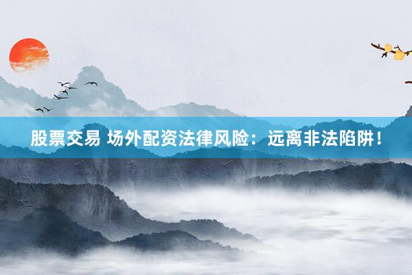 股票交易 场外配资法律风险：远离非法陷阱！