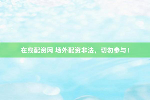 在线配资网 场外配资非法，切勿参与！