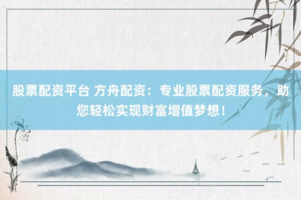 股票配资平台 方舟配资：专业股票配资服务，助您轻松实现财富增值梦想！