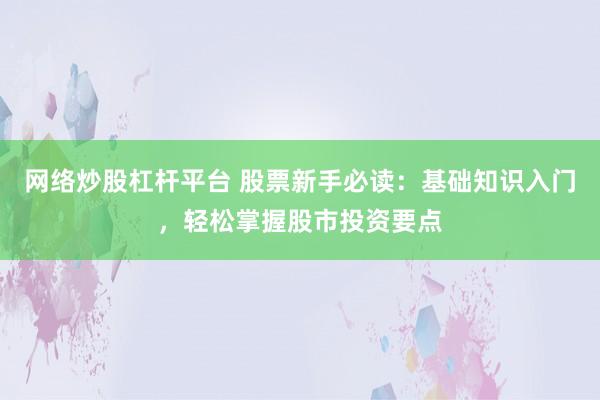 网络炒股杠杆平台 股票新手必读：基础知识入门，轻松掌握股市投资要点