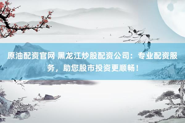 原油配资官网 黑龙江炒股配资公司：专业配资服务，助您股市投资更顺畅！