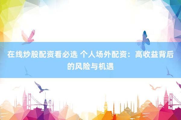 在线炒股配资看必选 个人场外配资：高收益背后的风险与机遇