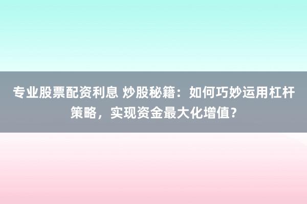 专业股票配资利息 炒股秘籍：如何巧妙运用杠杆策略，实现资金最大化增值？