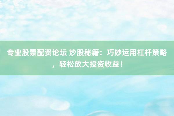 专业股票配资论坛 炒股秘籍：巧妙运用杠杆策略，轻松放大投资收益！