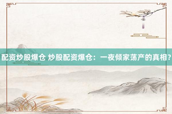 配资炒股爆仓 炒股配资爆仓：一夜倾家荡产的真相？