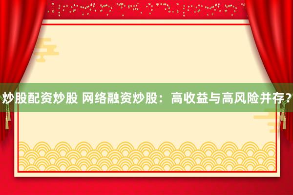 炒股配资炒股 网络融资炒股：高收益与高风险并存？