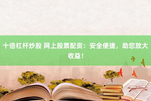 十倍杠杆炒股 网上股票配资：安全便捷，助您放大收益！