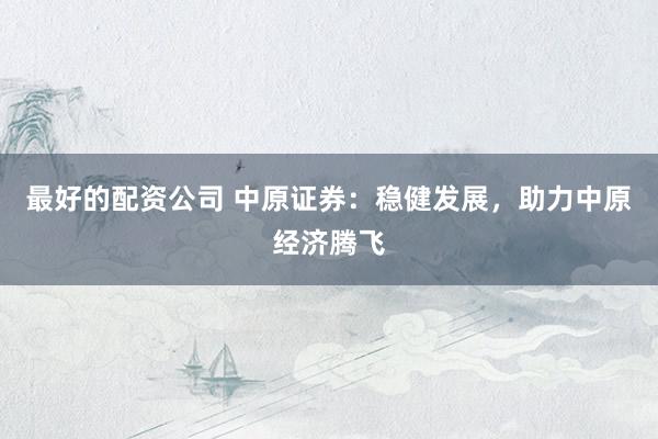 最好的配资公司 中原证券：稳健发展，助力中原经济腾飞