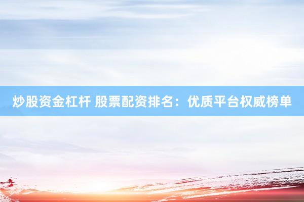 炒股资金杠杆 股票配资排名：优质平台权威榜单