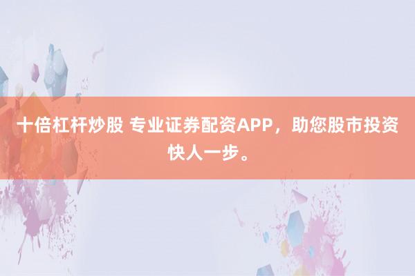 十倍杠杆炒股 专业证券配资APP，助您股市投资快人一步。