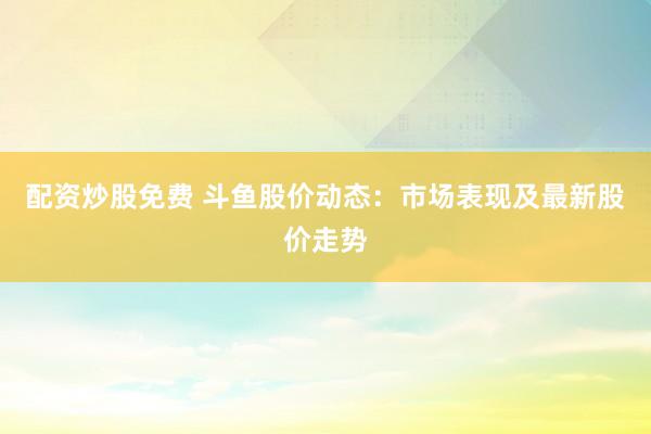 配资炒股免费 斗鱼股价动态：市场表现及最新股价走势