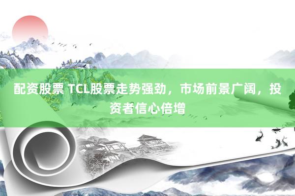 配资股票 TCL股票走势强劲，市场前景广阔，投资者信心倍增