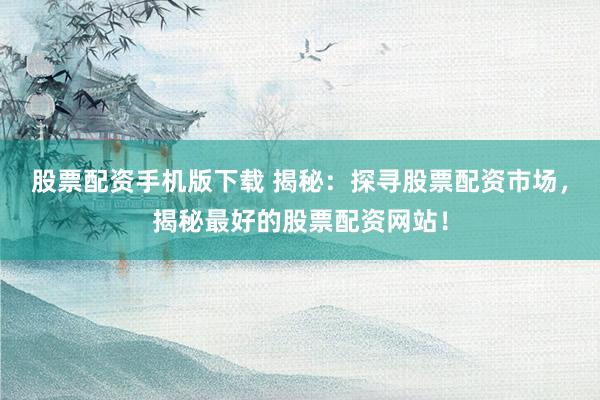 股票配资手机版下载 揭秘：探寻股票配资市场，揭秘最好的股票配资网站！