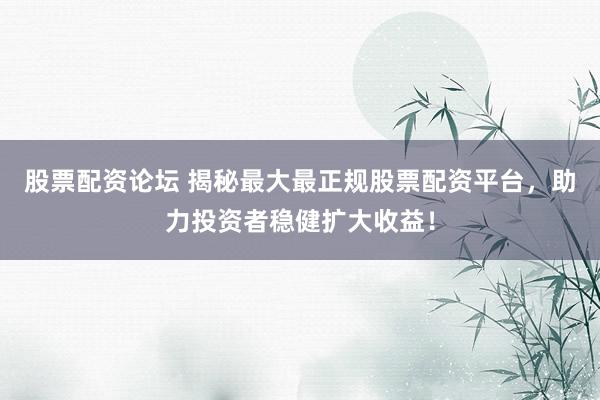 股票配资论坛 揭秘最大最正规股票配资平台，助力投资者稳健扩大收益！