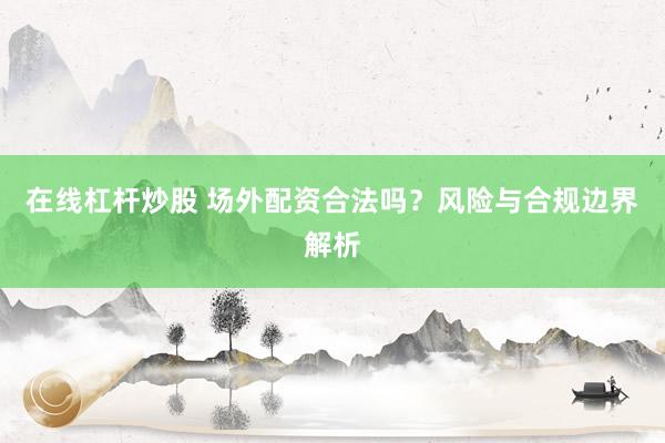 在线杠杆炒股 场外配资合法吗？风险与合规边界解析