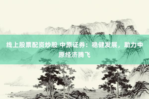 线上股票配资炒股 中原证券：稳健发展，助力中原经济腾飞