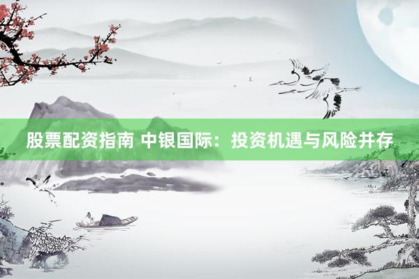 股票配资指南 中银国际：投资机遇与风险并存