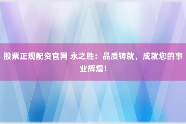 股票正规配资官网 永之胜：品质铸就，成就您的事业辉煌！