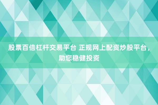 股票百倍杠杆交易平台 正规网上配资炒股平台，助您稳健投资