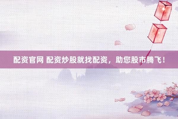 配资官网 配资炒股就找配资，助您股市腾飞！