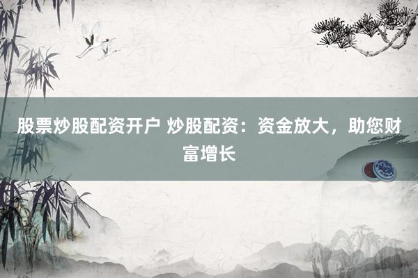 股票炒股配资开户 炒股配资：资金放大，助您财富增长