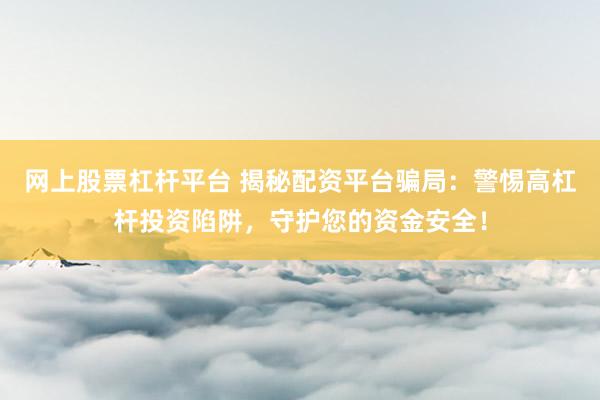 网上股票杠杆平台 揭秘配资平台骗局：警惕高杠杆投资陷阱，守护您的资金安全！