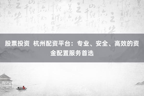 股票投资  杭州配资平台：专业、安全、高效的资金配置服务首选